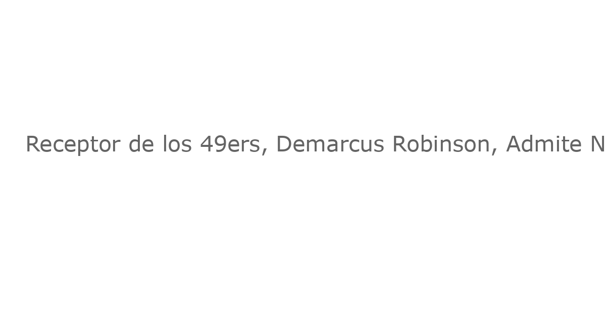 Receptor de los 49ers, Demarcus Robinson, Admite No Contestación por DUI Tras Presumiblemente Conducir a Más De 100 mph Bajo la Influencia del Alcohol