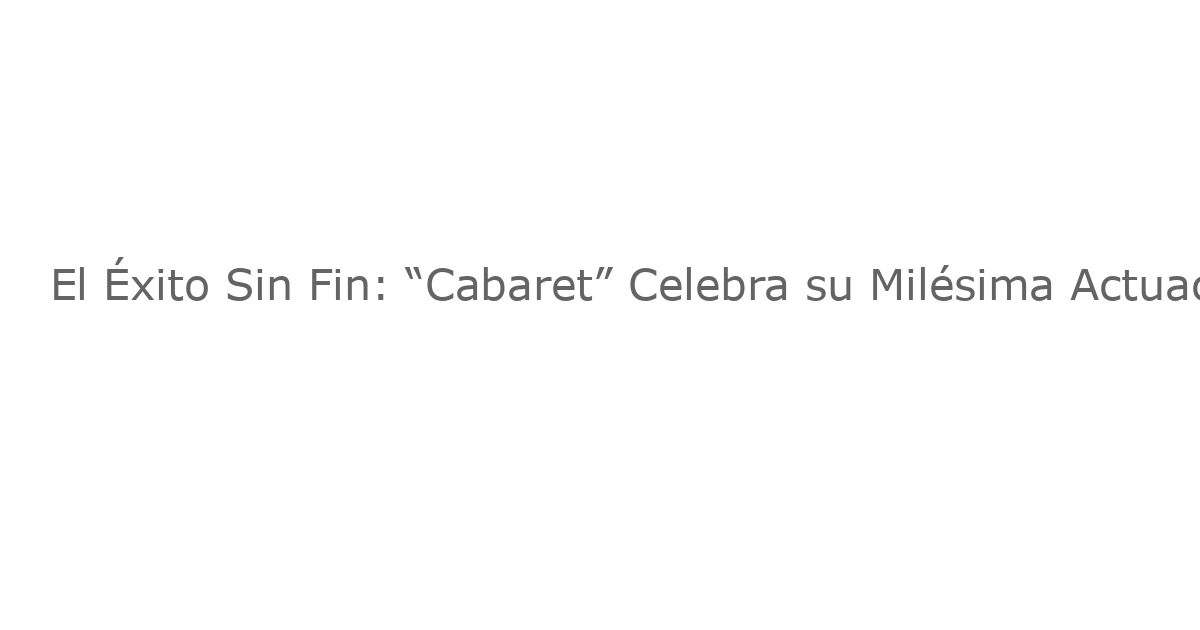 El Éxito Sin Fin: “Cabaret” Celebra su Milésima Actuación Global con un Impactante Espectáculo