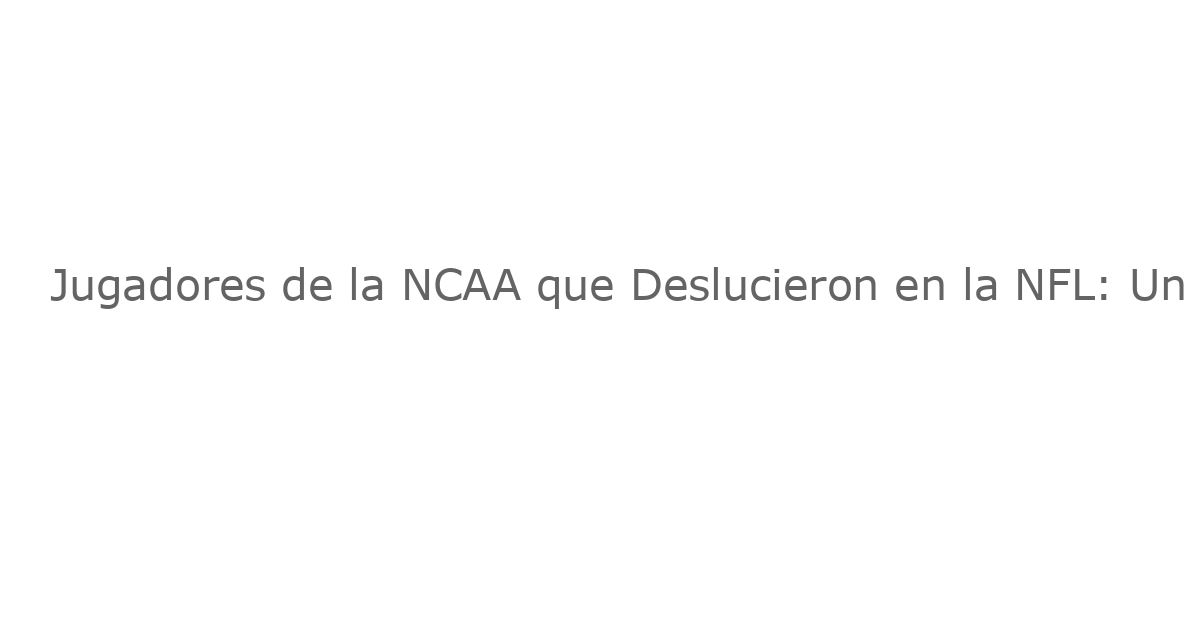 Jugadores de la NCAA que Deslucieron en la NFL: Un Análisis de Inteligencia Artificial Revela Sorpresas
