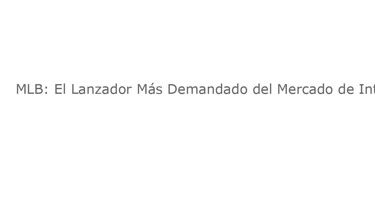 MLB: El Lanzador Más Demandado del Mercado de Intercambios Lanza para un Equipo Modesto, pero Será Caro Adquirirlo