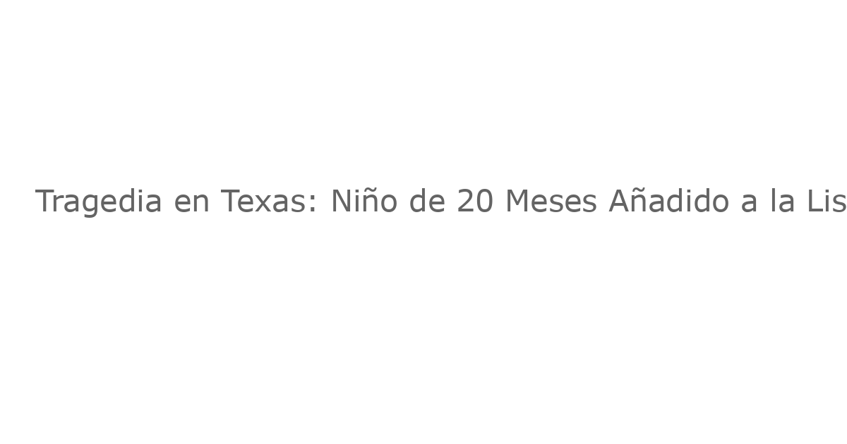 Tragedia en Texas: Niño de 20 Meses Añadido a la Lista de Víctimas de las Inundaciones Históricas