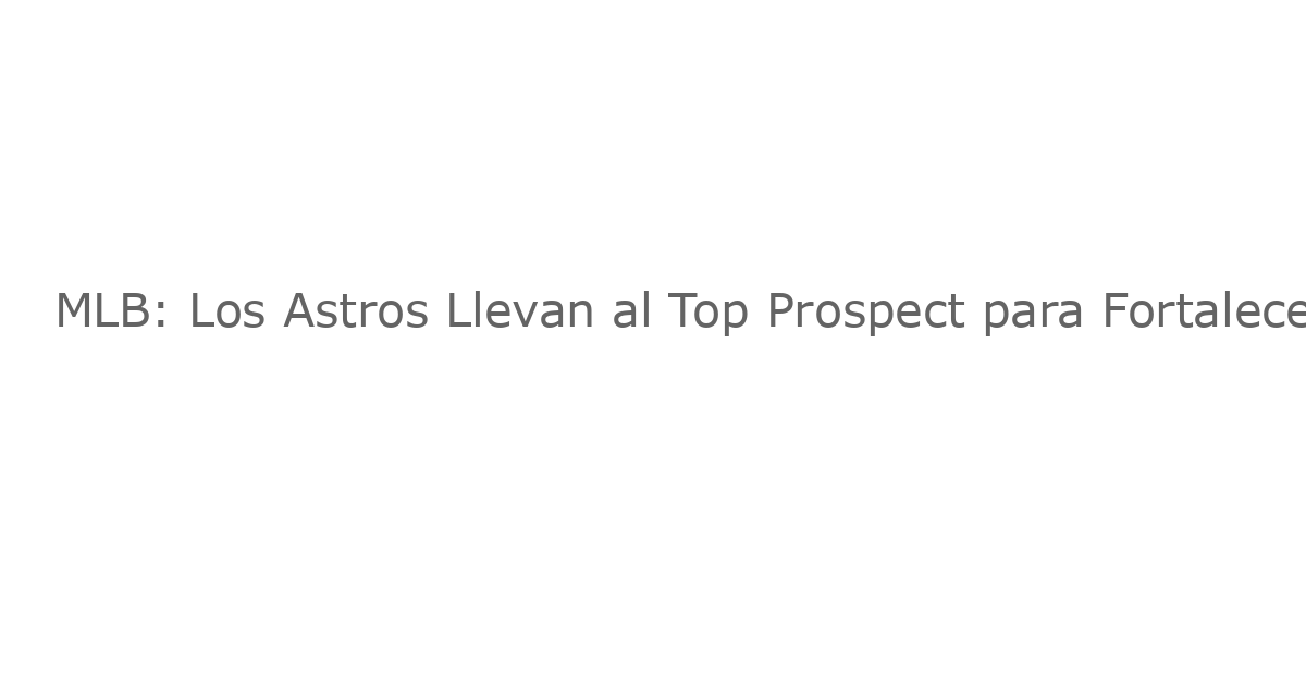 MLB: Los Astros Llevan al Top Prospect para Fortalecer el Interlínea