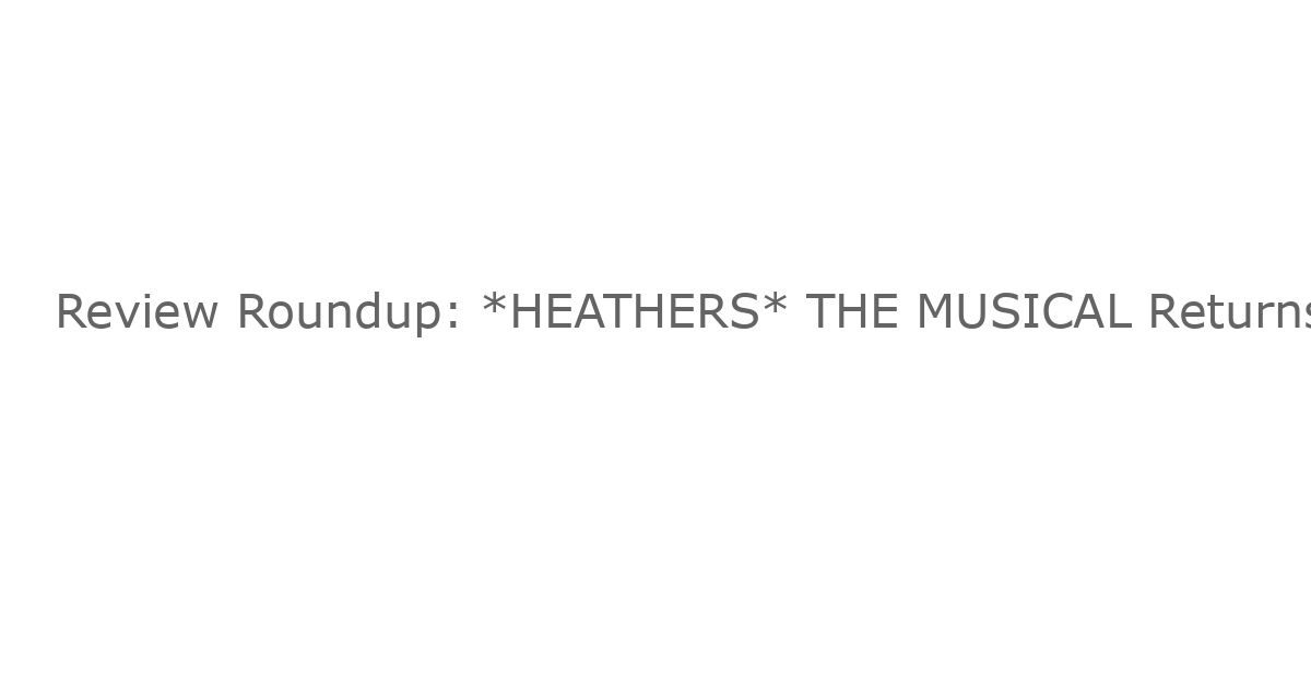 Review Roundup: *HEATHERS* THE MUSICAL Returns Off-Broadway at New World Stages