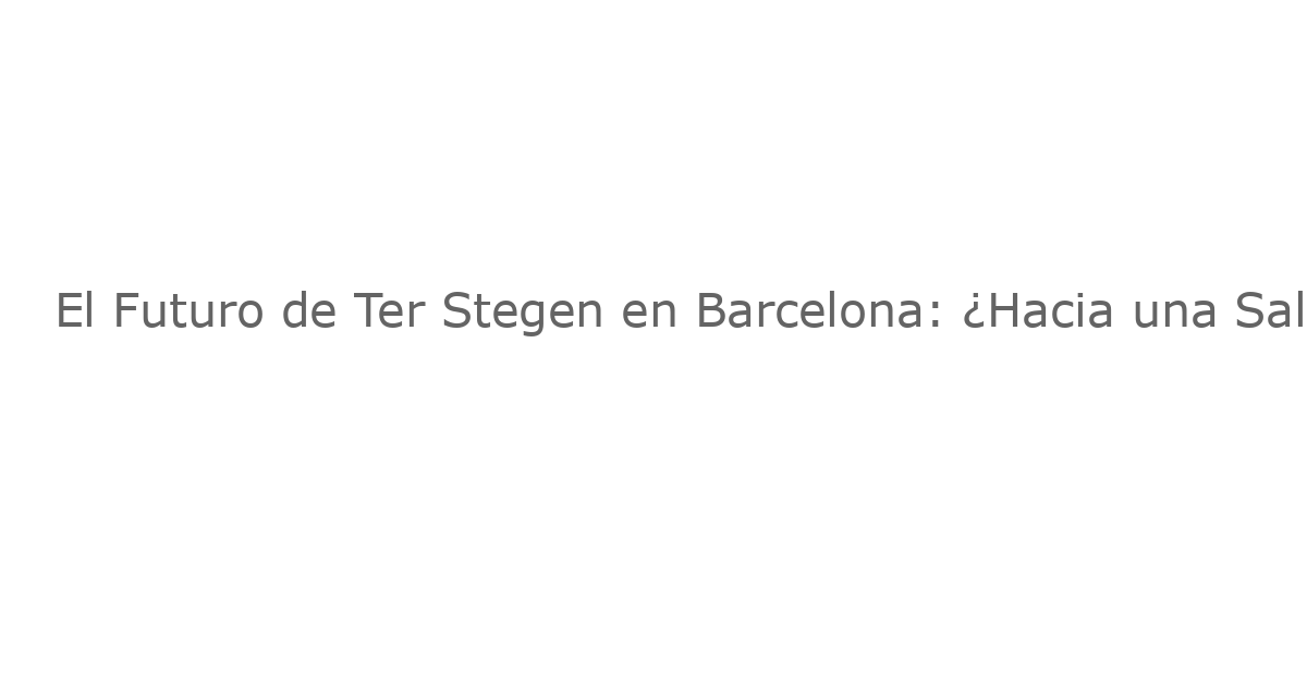 El Futuro de Ter Stegen en Barcelona: ¿Hacia una Salida Imposible de Negociar?