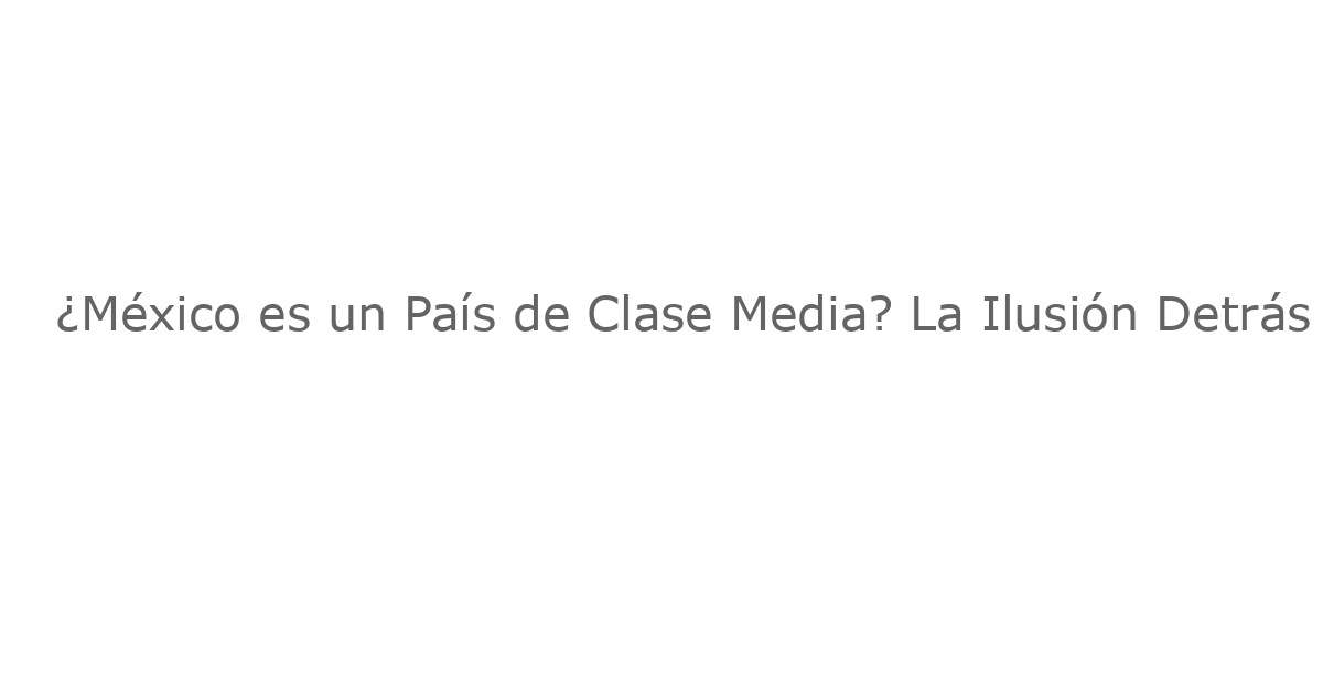 ¿México es un País de Clase Media? La Ilusión Detrás del Espectáculo