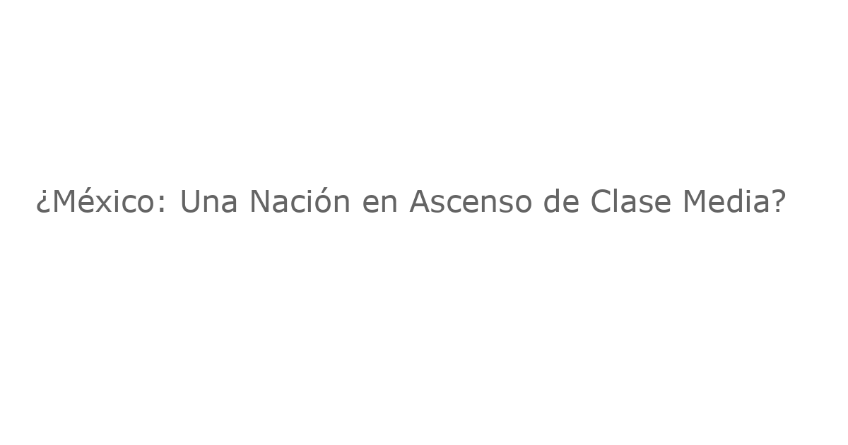 ¿México: Una Nación en Ascenso de Clase Media?