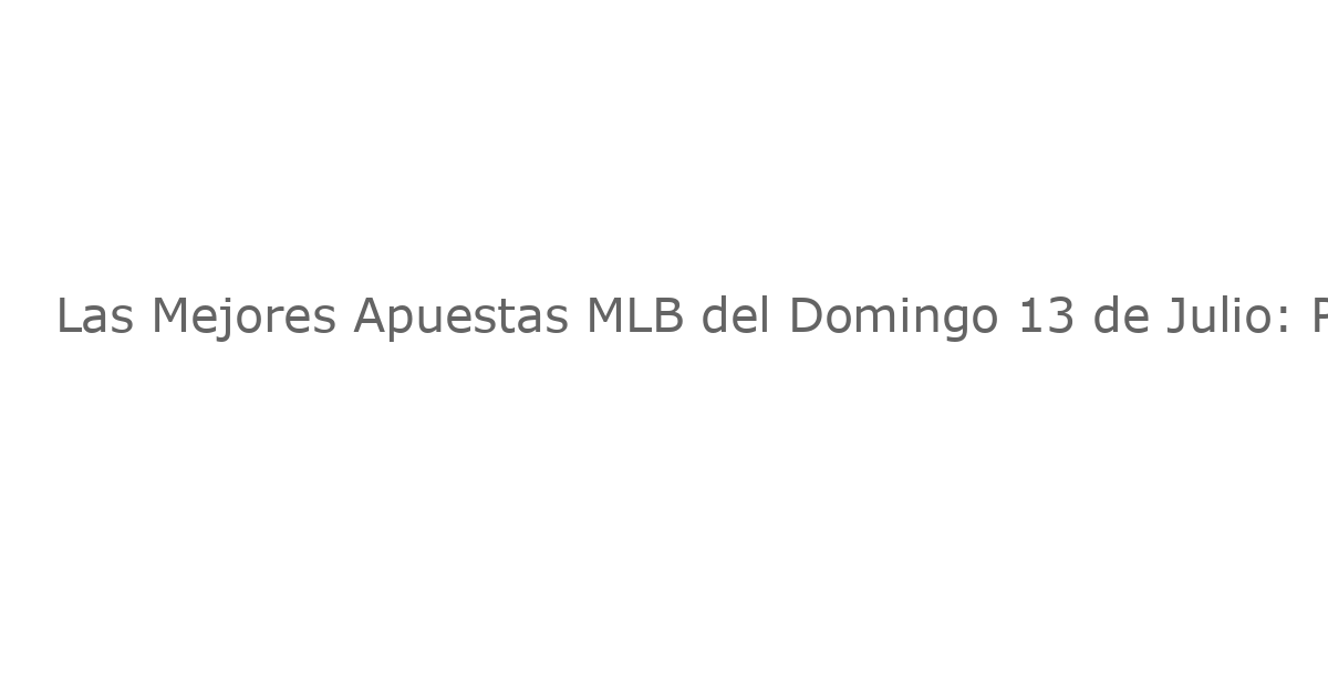 Las Mejores Apuestas MLB del Domingo 13 de Julio: Predicciones Antes del Juego de las Estrellas
