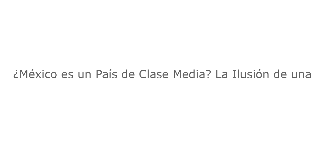 ¿México es un País de Clase Media? La Ilusión de una Ciudadanía Consumista