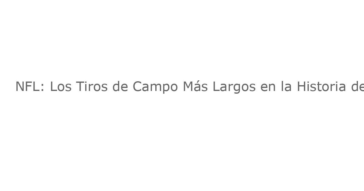 NFL: Los Tiros de Campo Más Largos en la Historia del Fútbol Americano
