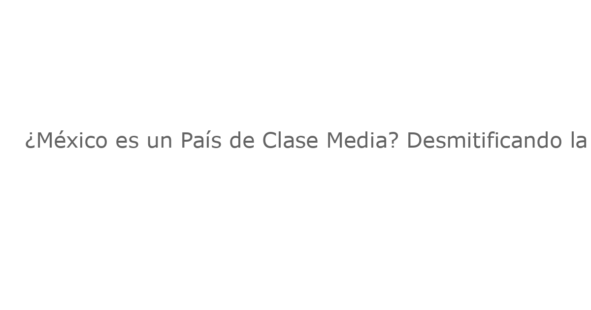 ¿México es un País de Clase Media? Desmitificando la Imagen de Prosperidad