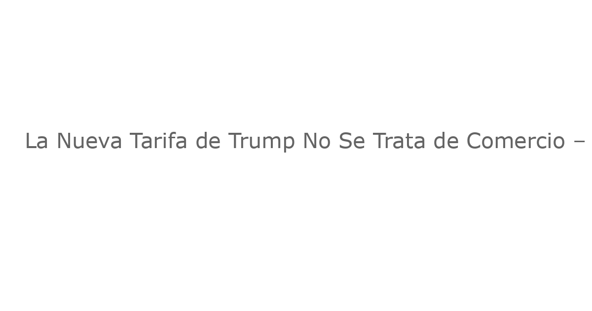 La Nueva Tarifa de Trump No Se Trata de Comercio – Un Mensaje Político de Alarma