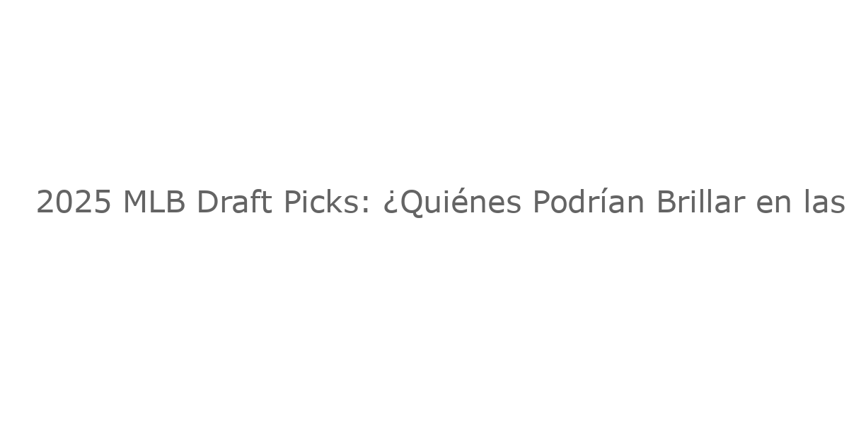 2025 MLB Draft Picks: ¿Quiénes Podrían Brillar en las Mayores en 2026?