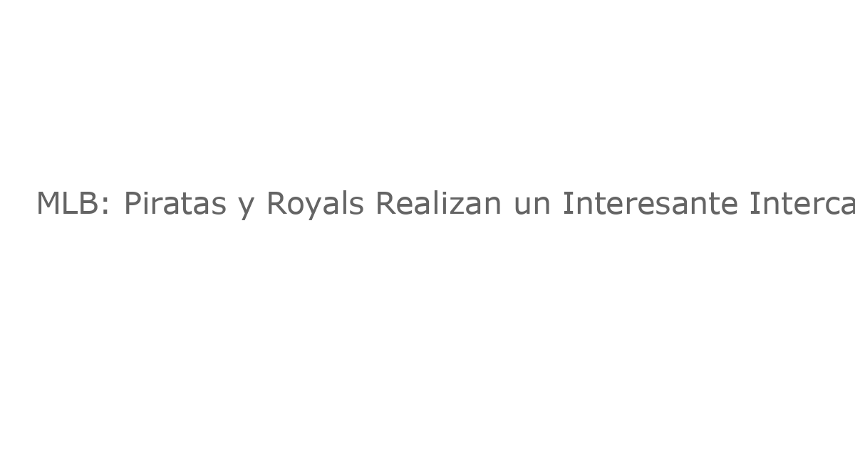 MLB: Piratas y Royals Realizan un Interesante Intercambio; Un Jugador Versátil de Clase Estelar Está Involucrado