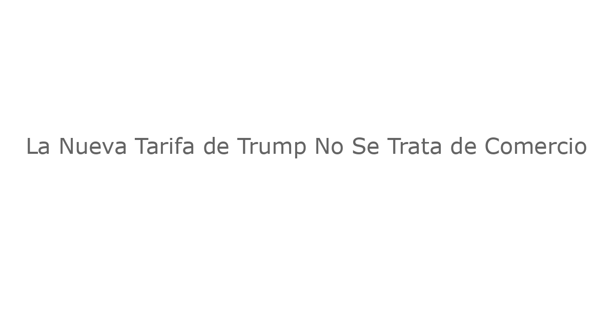 La Nueva Tarifa de Trump No Se Trata de Comercio