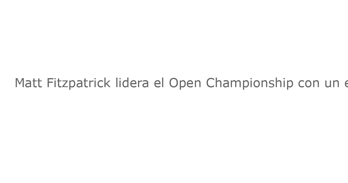 Matt Fitzpatrick lidera el Open Championship con un espectacular inicio