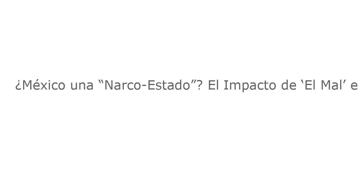 ¿México una “Narco-Estado”? El Impacto de ‘El Mal’ en el Debate