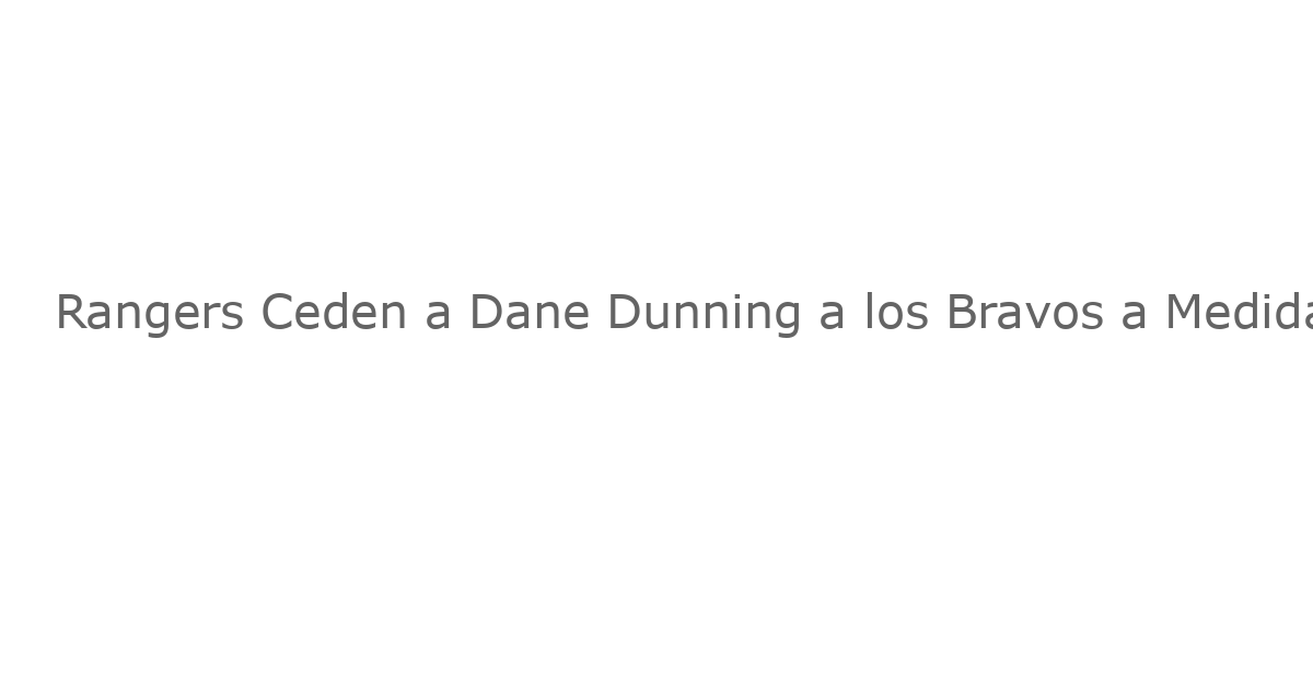 Rangers Ceden a Dane Dunning a los Bravos a Medida que se Acerca la Fecha Límite de Intercambios de MLB