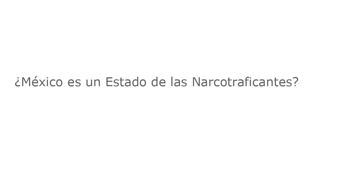 ¿México es un Estado de las Narcotraficantes?
