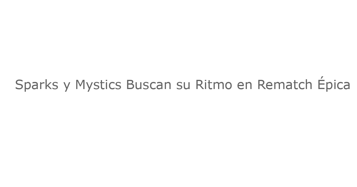 Sparks y Mystics Buscan su Ritmo en Rematch Épica