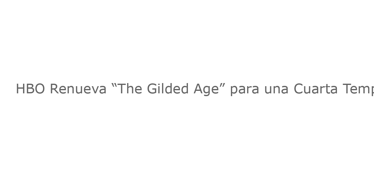 HBO Renueva “The Gilded Age” para una Cuarta Temporada, Con Amplia Presencia en Broadway