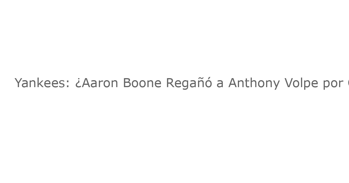 Yankees: ¿Aaron Boone Regañó a Anthony Volpe por Golpear a Judge con una Pelota? Aquí Está Lo Que Dijo El Manager