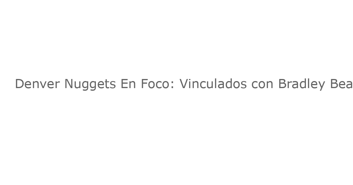 Denver Nuggets En Foco: Vinculados con Bradley Beal en Medio de Conversaciones de Terminación de Contrato