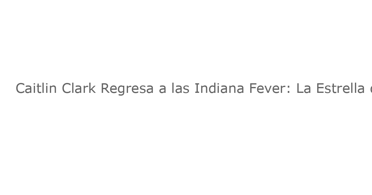 Caitlin Clark Regresa a las Indiana Fever: La Estrella de la WNBA Desempeña con su Equipo