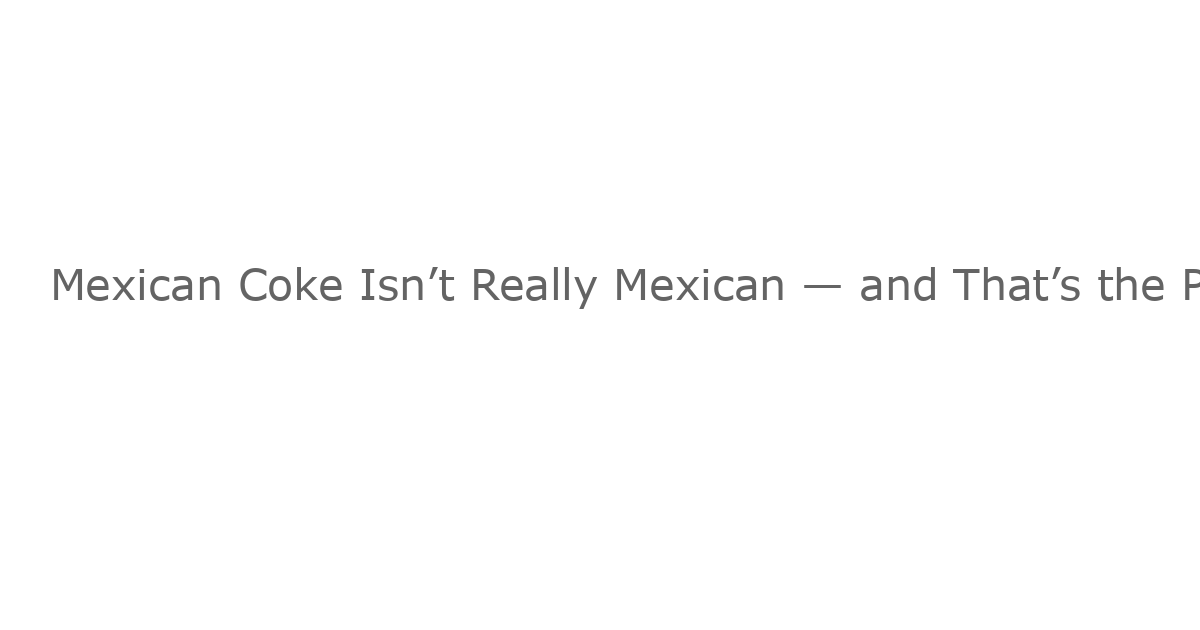 Mexican Coke Isn’t Really Mexican — and That’s the Point