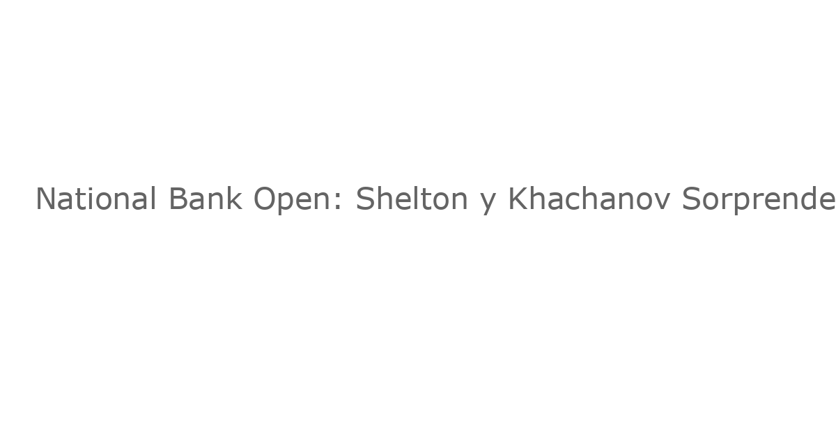 National Bank Open: Shelton y Khachanov Sorprenden a Favoritos para Configurar un Final Sorpresa