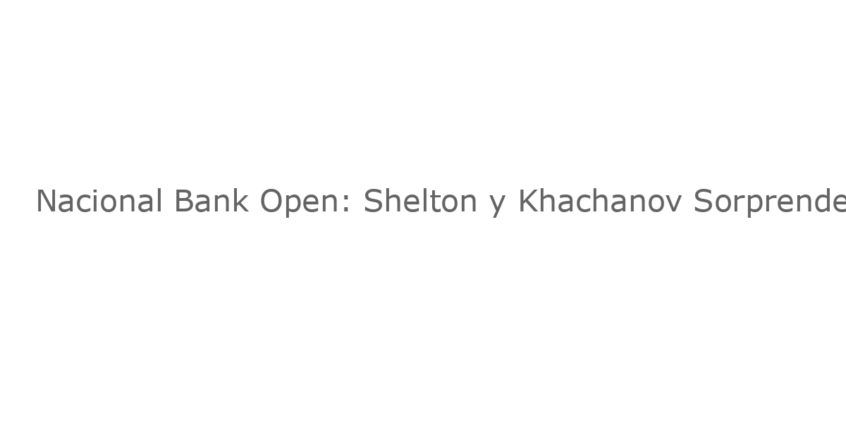 Nacional Bank Open: Shelton y Khachanov Sorprenden a los Favoritos para un Final Sorpresa