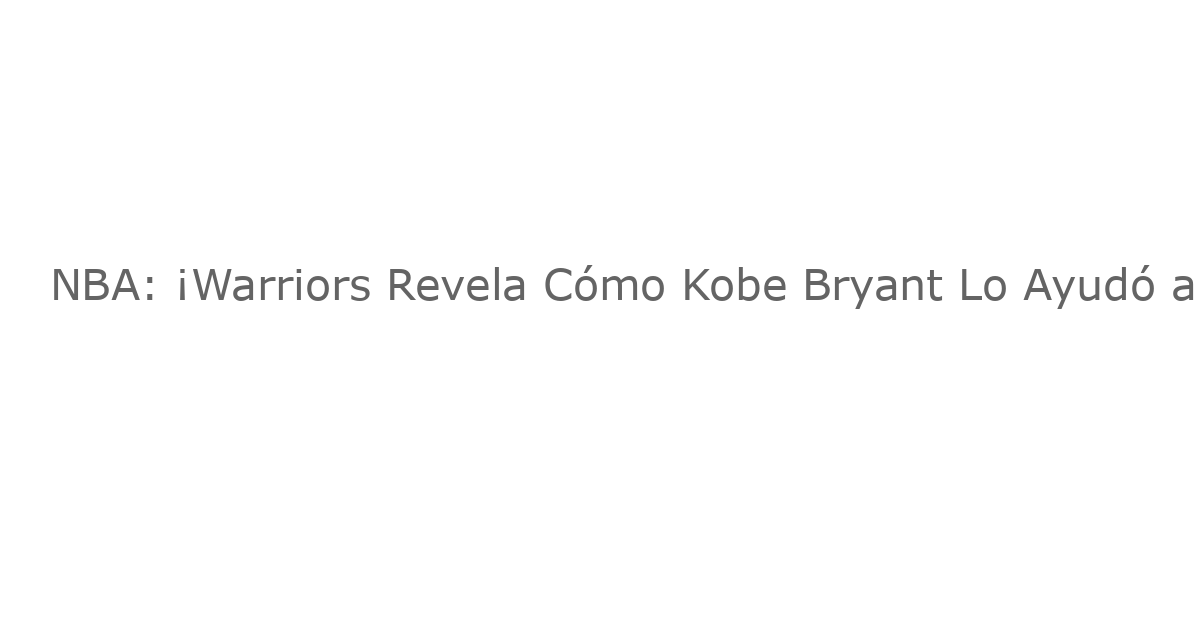 NBA: ¡Warriors Revela Cómo Kobe Bryant Lo Ayudó a Mejorar y No Es lo que Crees!