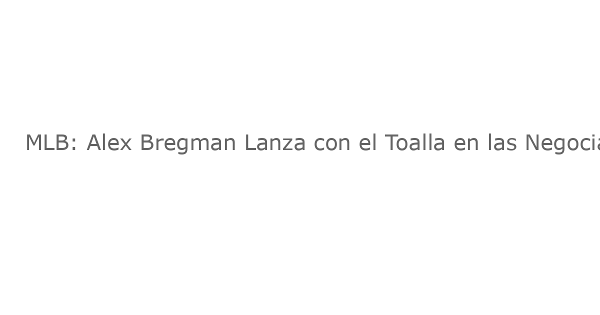 MLB: Alex Bregman Lanza con el Toalla en las Negociaciones de Nuevo Contrato con los Red Sox