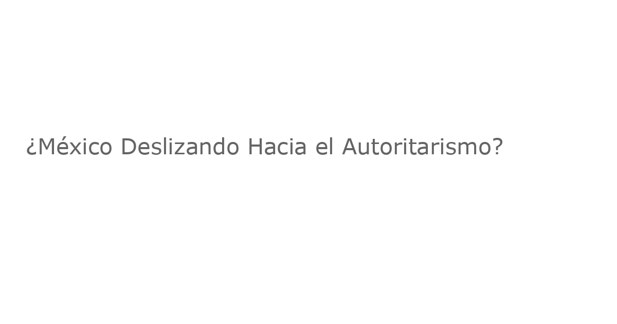 ¿México Deslizando Hacia el Autoritarismo?
