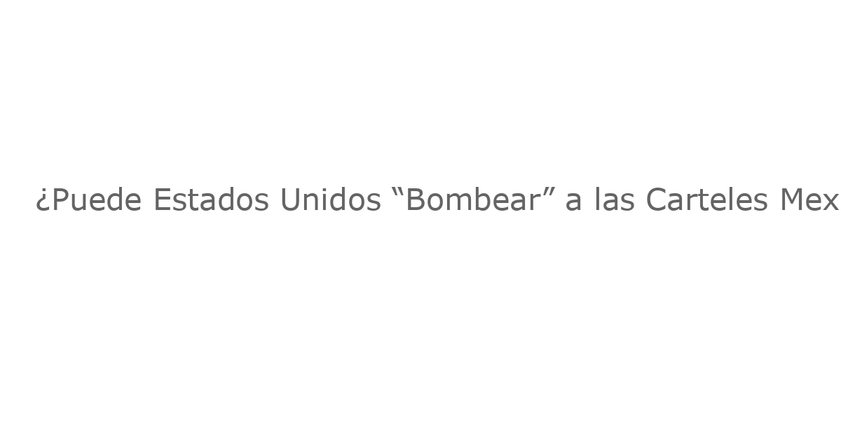 ¿Puede Estados Unidos “Bombear” a las Carteles Mexicanos con Misiles?