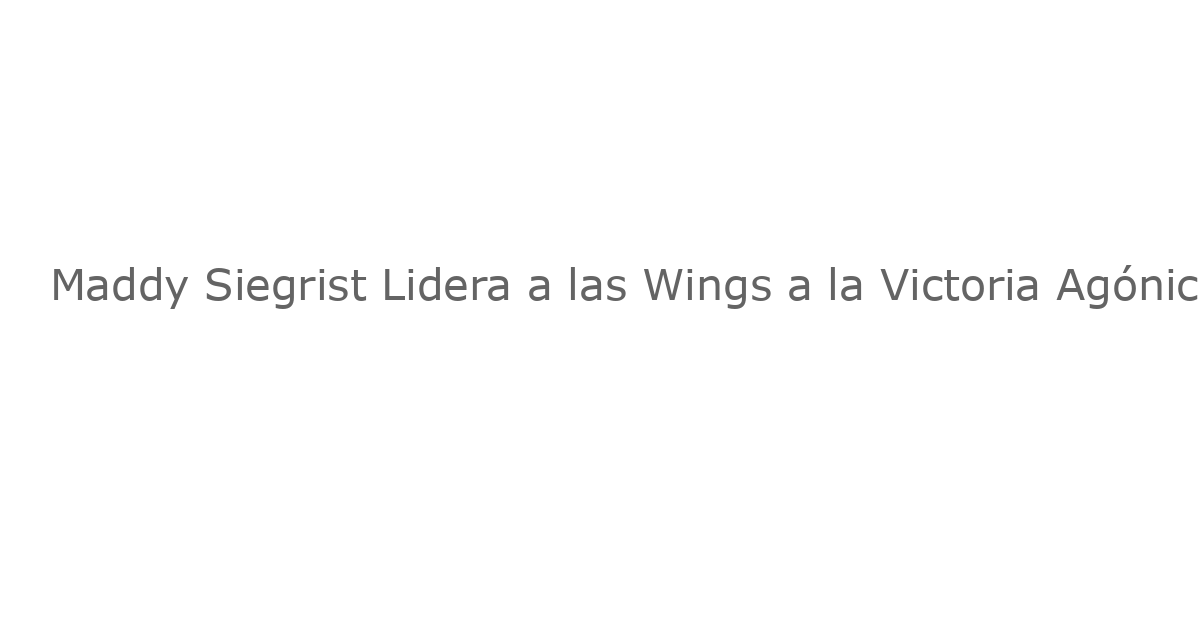Maddy Siegrist Lidera a las Wings a la Victoria Agónica Sobre las Fever