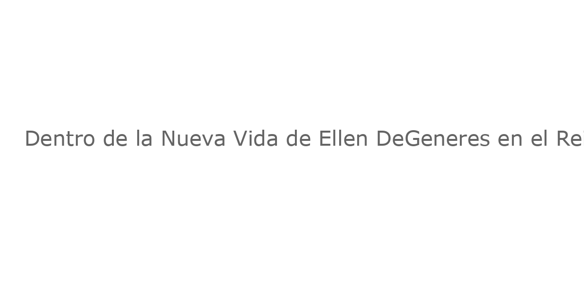 Dentro de la Nueva Vida de Ellen DeGeneres en el Reino Unido y lo Que Sigue
