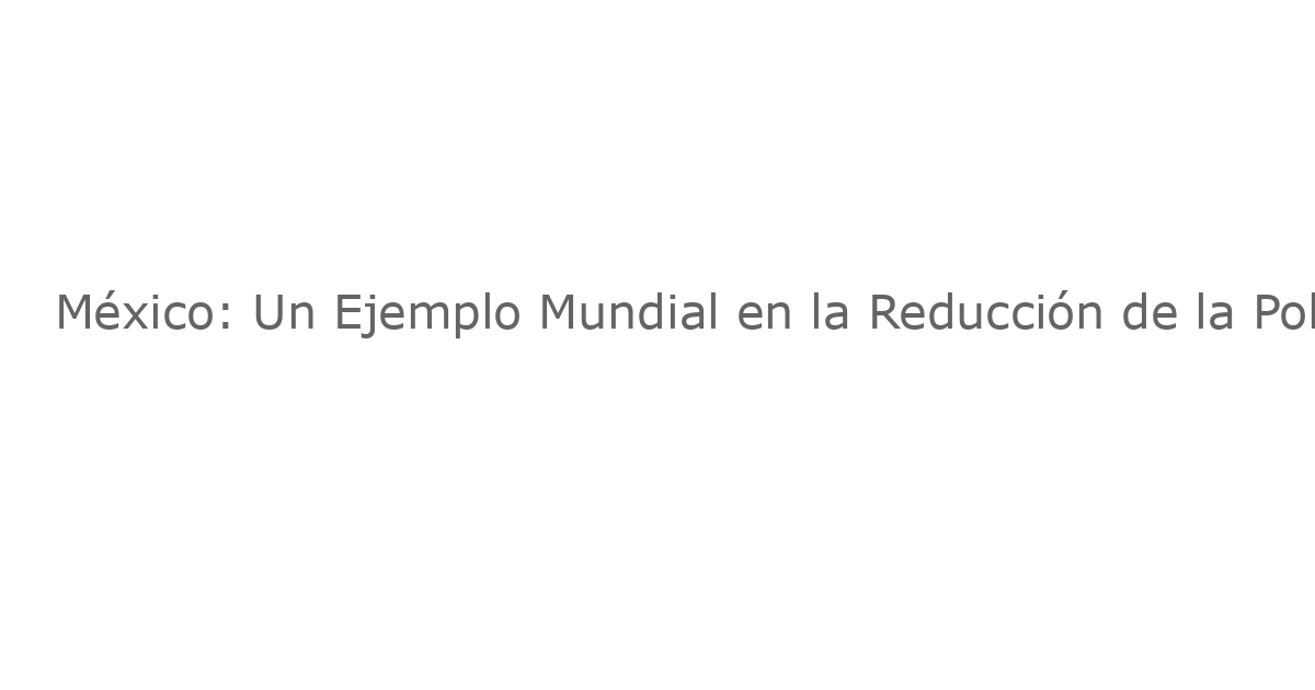 México: Un Ejemplo Mundial en la Reducción de la Pobreza y lo que el Mundo Puede Aprender