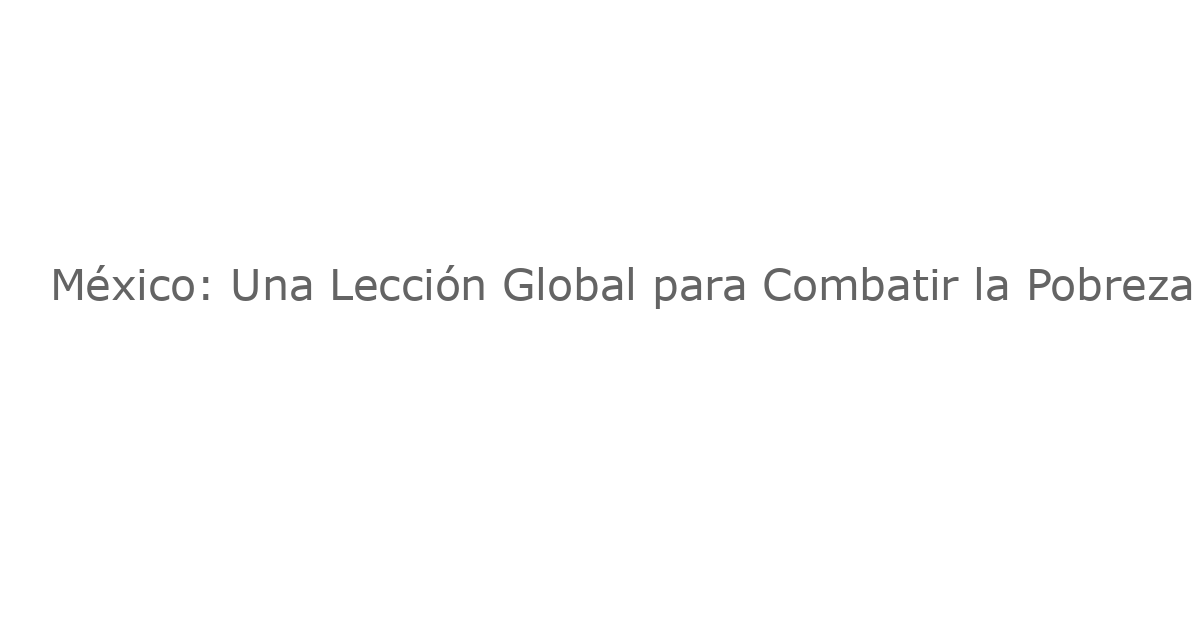México: Una Lección Global para Combatir la Pobreza