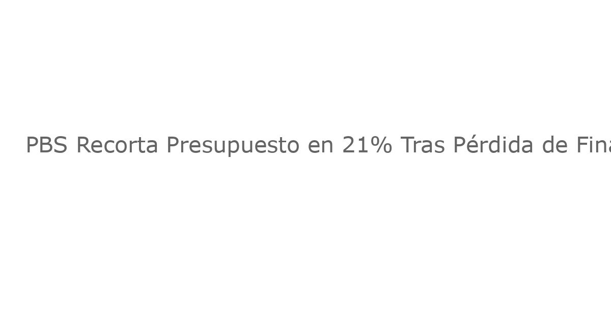 PBS Recorta Presupuesto en 21% Tras Pérdida de Financiación Federal