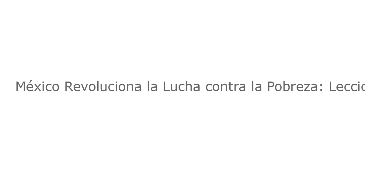 México Revoluciona la Lucha contra la Pobreza: Lecciones para el Mundo