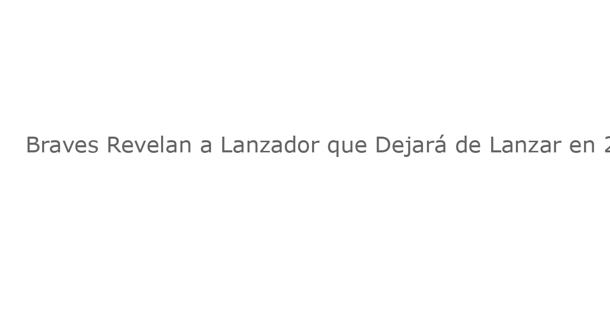 Braves Revelan a Lanzador que Dejará de Lanzar en 2025