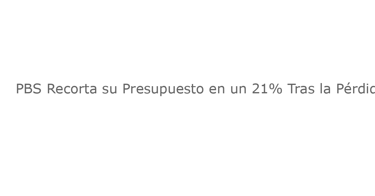 PBS Recorta su Presupuesto en un 21% Tras la Pérdida de Financiación Federal