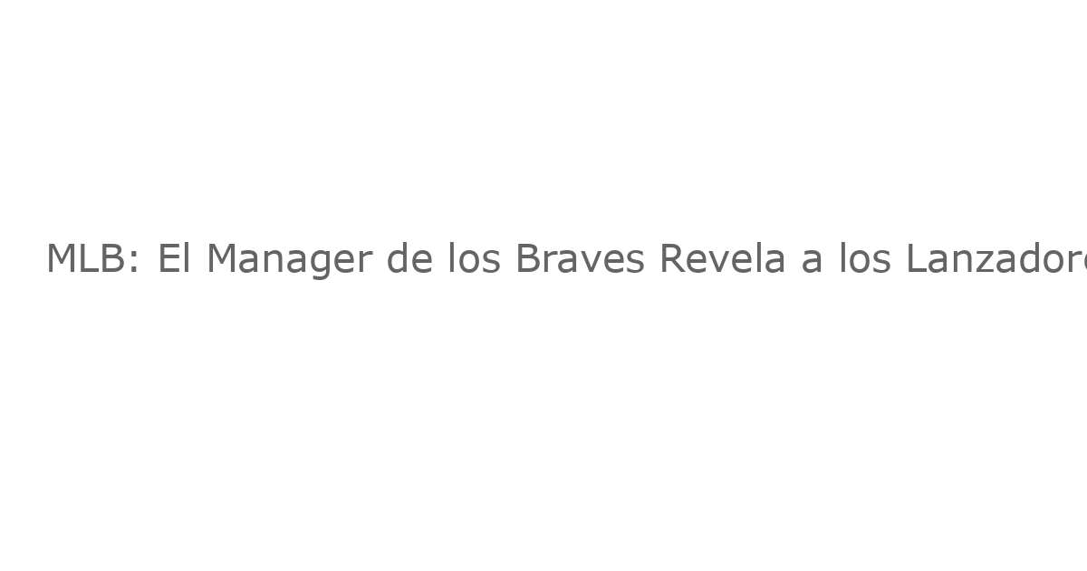 MLB: El Manager de los Braves Revela a los Lanzadores que No Participarán en 2025