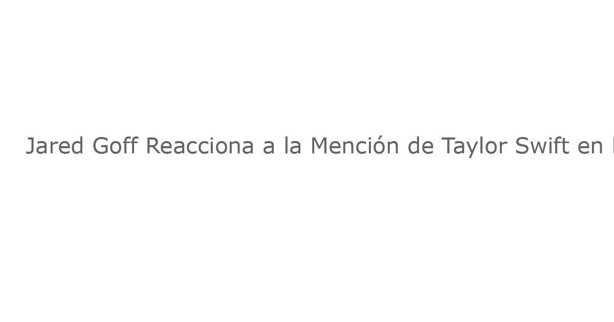 Jared Goff Reacciona a la Mención de Taylor Swift en Podcast