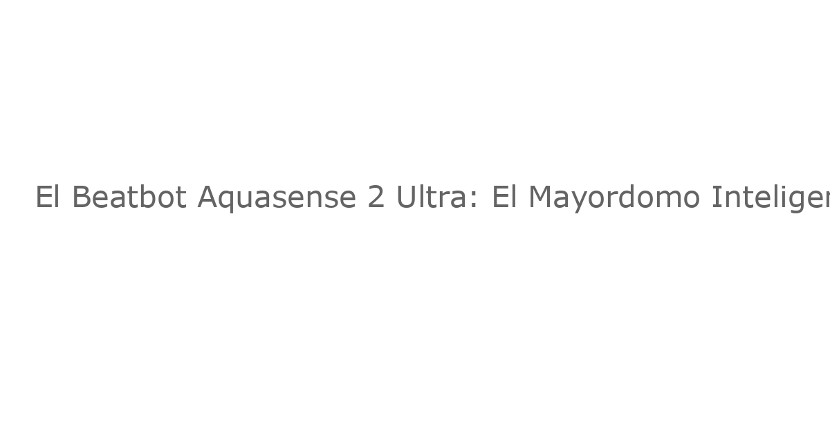 El Beatbot Aquasense 2 Ultra: El Mayordomo Inteligente de Tu Piscina – Análisis Exhaustivo