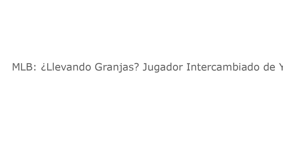 MLB: ¿Llevando Granjas? Jugador Intercambiado de Yanadis Afirma que San Diego es un Club Mejor que Nueva York