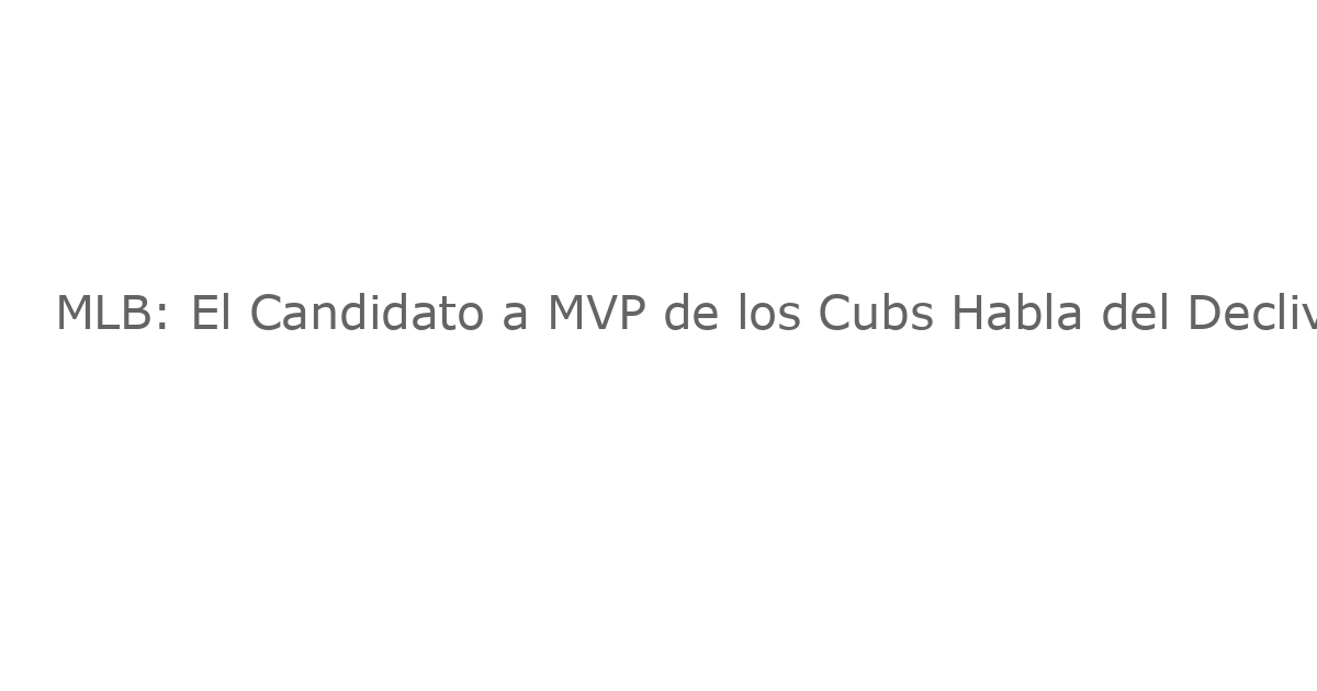 MLB: El Candidato a MVP de los Cubs Habla del Declive del Equipo y si Chicago se Preocupa