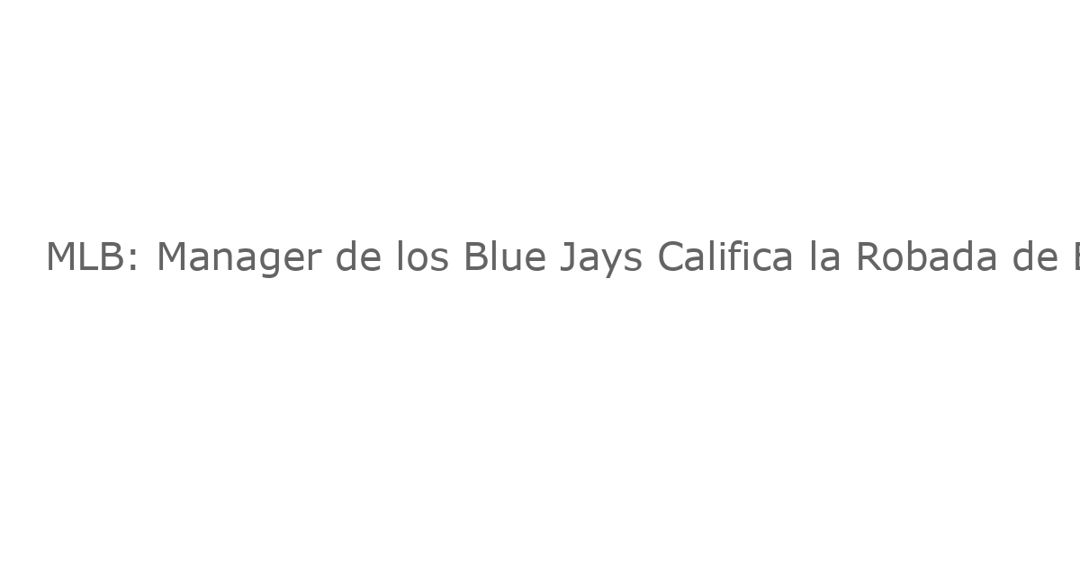 MLB: Manager de los Blue Jays Califica la Robada de Base de Alejandro Kirk como ‘Histórica’