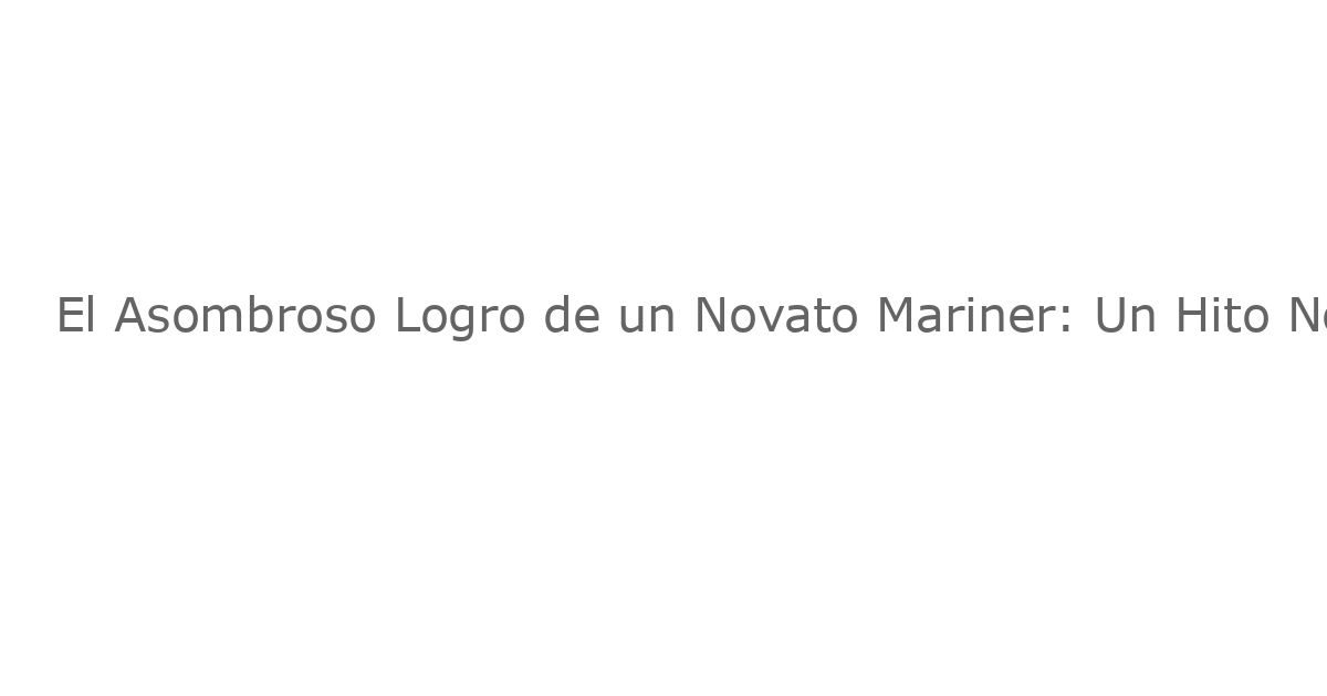 El Asombroso Logro de un Novato Mariner: Un Hito No Visto Desde Zack Greinke