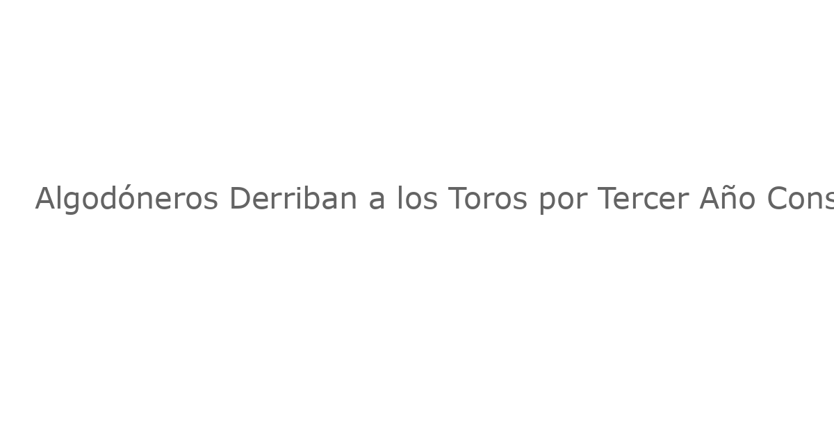 Algodóneros Derriban a los Toros por Tercer Año Consecutivo y Avanzan a la Serie de Zona